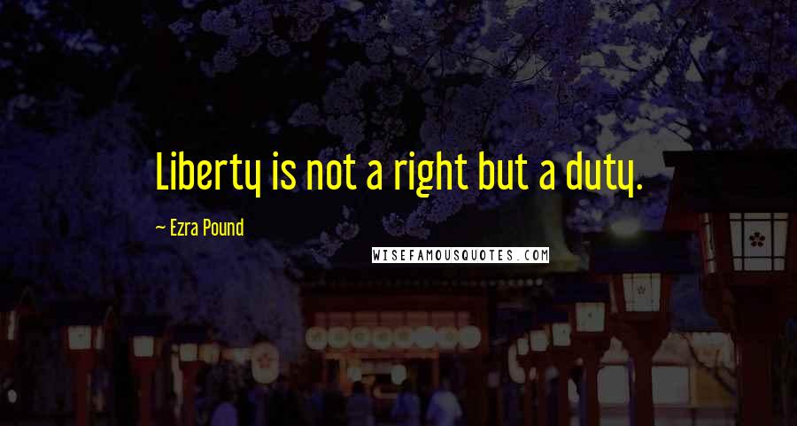 Ezra Pound Quotes: Liberty is not a right but a duty.