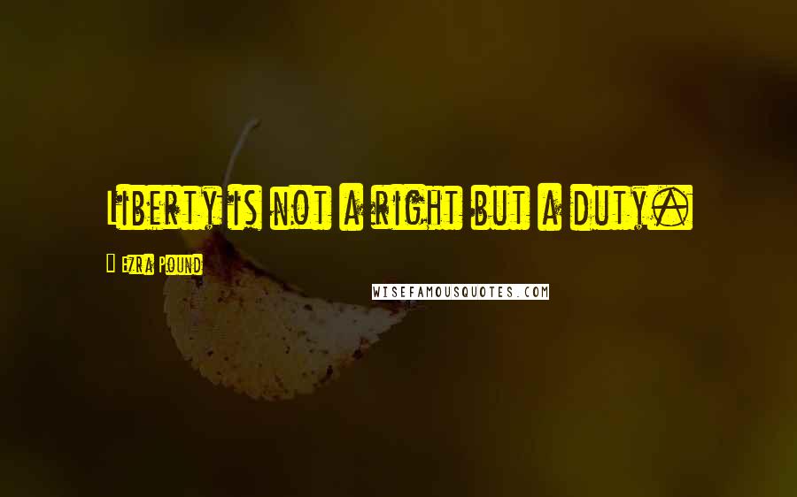 Ezra Pound Quotes: Liberty is not a right but a duty.