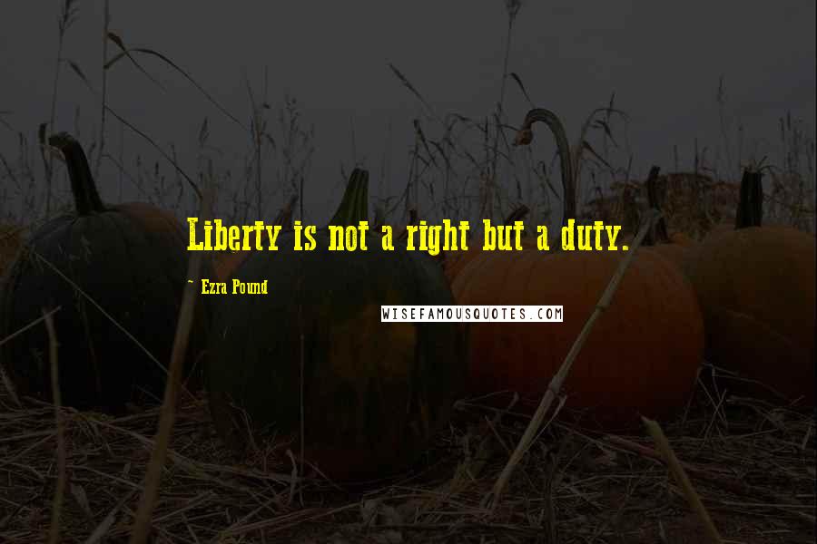 Ezra Pound Quotes: Liberty is not a right but a duty.