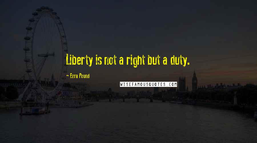 Ezra Pound Quotes: Liberty is not a right but a duty.