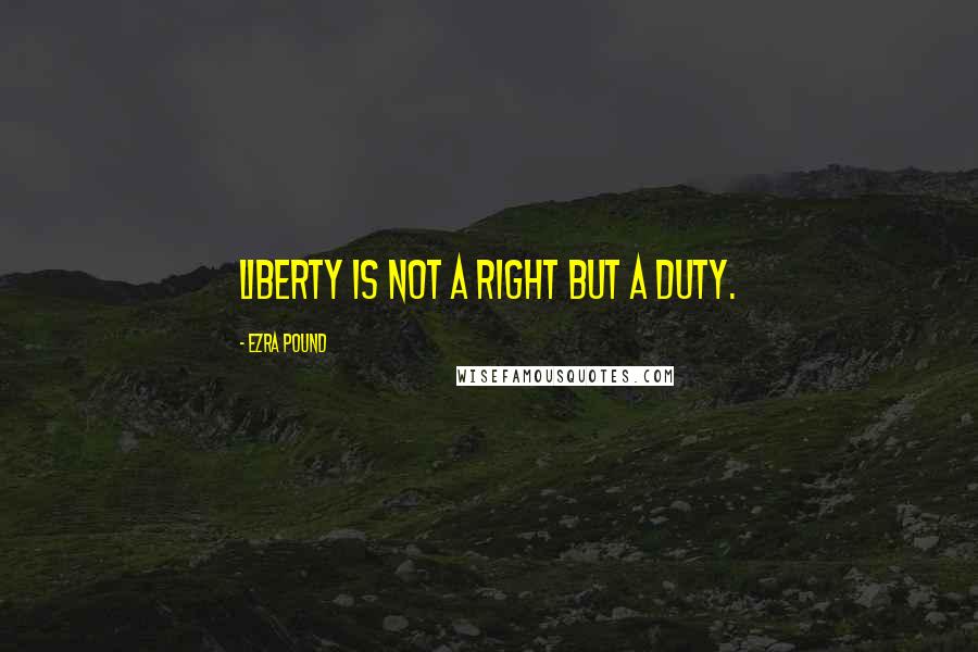 Ezra Pound Quotes: Liberty is not a right but a duty.