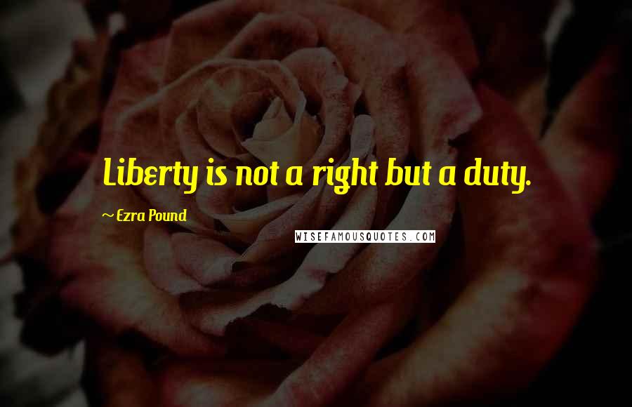 Ezra Pound Quotes: Liberty is not a right but a duty.