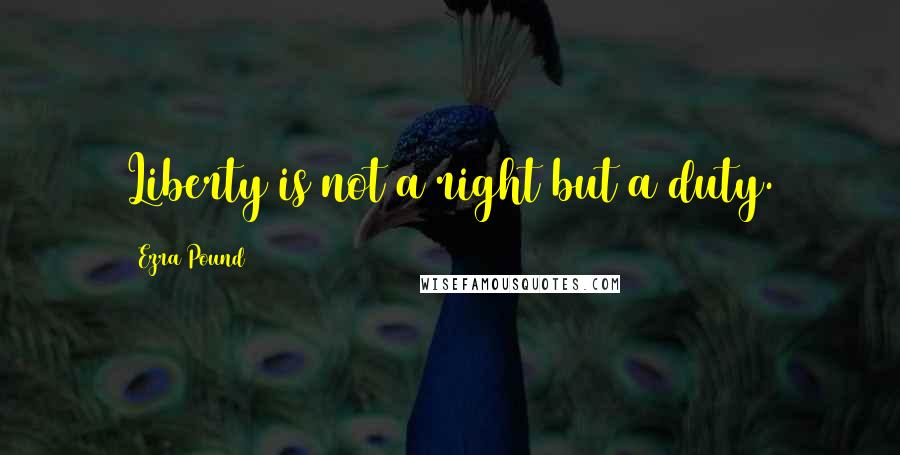 Ezra Pound Quotes: Liberty is not a right but a duty.