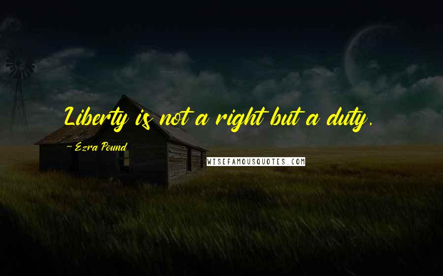 Ezra Pound Quotes: Liberty is not a right but a duty.