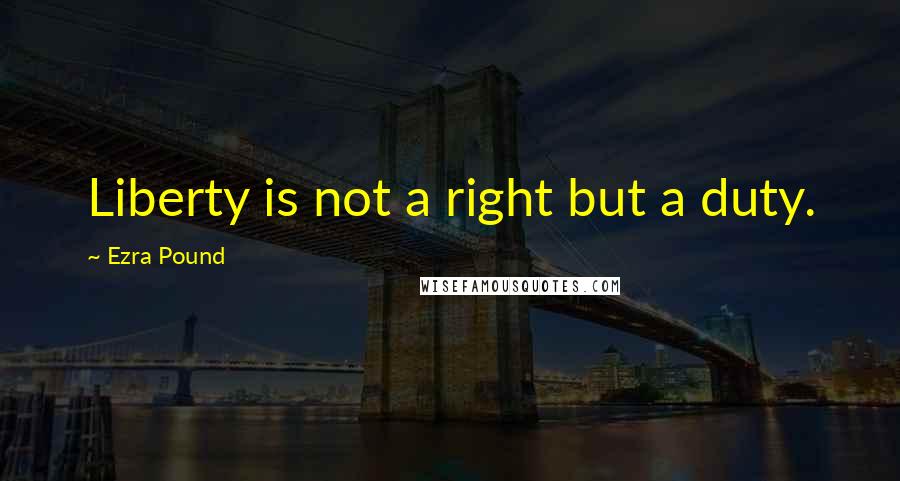 Ezra Pound Quotes: Liberty is not a right but a duty.