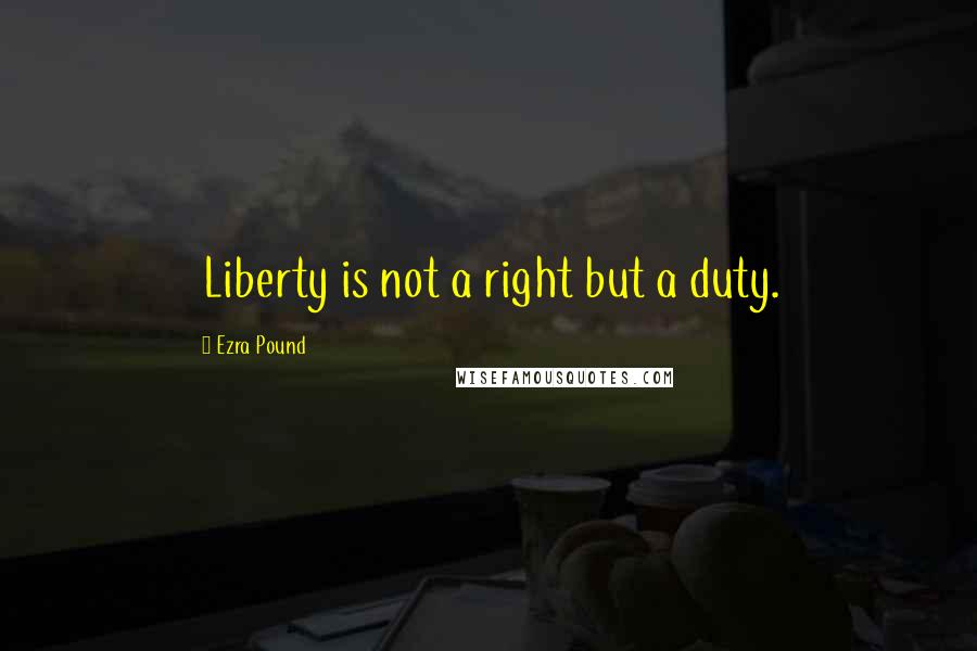 Ezra Pound Quotes: Liberty is not a right but a duty.