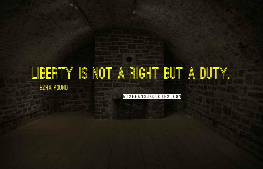 Ezra Pound Quotes: Liberty is not a right but a duty.