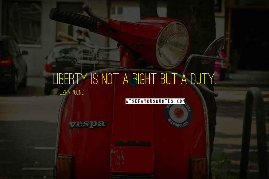 Ezra Pound Quotes: Liberty is not a right but a duty.
