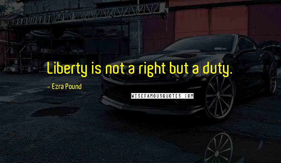 Ezra Pound Quotes: Liberty is not a right but a duty.