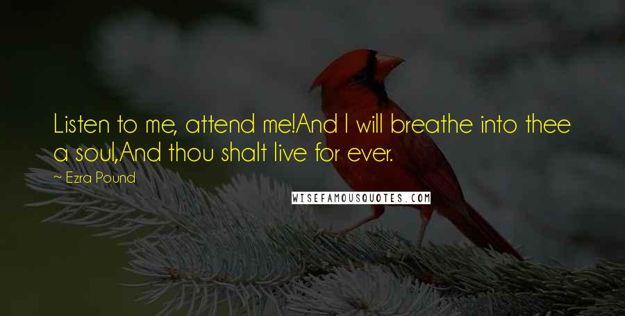 Ezra Pound Quotes: Listen to me, attend me!And I will breathe into thee a soul,And thou shalt live for ever.