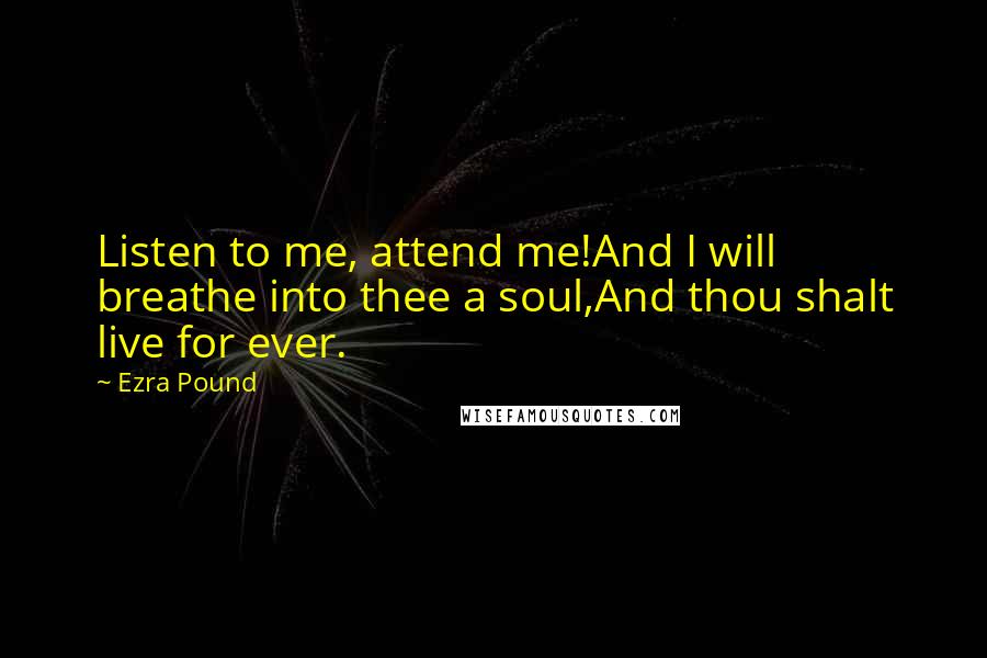Ezra Pound Quotes: Listen to me, attend me!And I will breathe into thee a soul,And thou shalt live for ever.