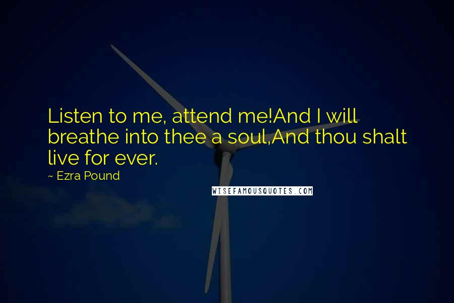 Ezra Pound Quotes: Listen to me, attend me!And I will breathe into thee a soul,And thou shalt live for ever.