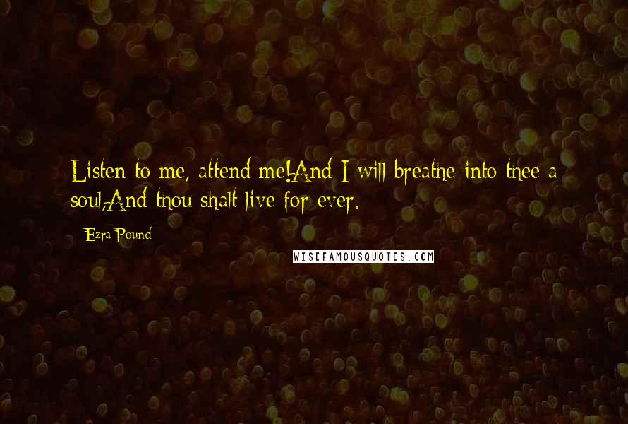 Ezra Pound Quotes: Listen to me, attend me!And I will breathe into thee a soul,And thou shalt live for ever.