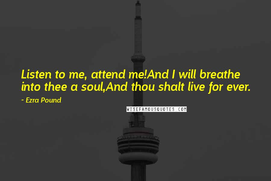 Ezra Pound Quotes: Listen to me, attend me!And I will breathe into thee a soul,And thou shalt live for ever.