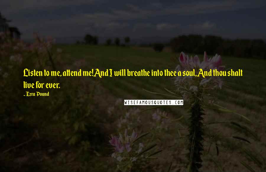 Ezra Pound Quotes: Listen to me, attend me!And I will breathe into thee a soul,And thou shalt live for ever.