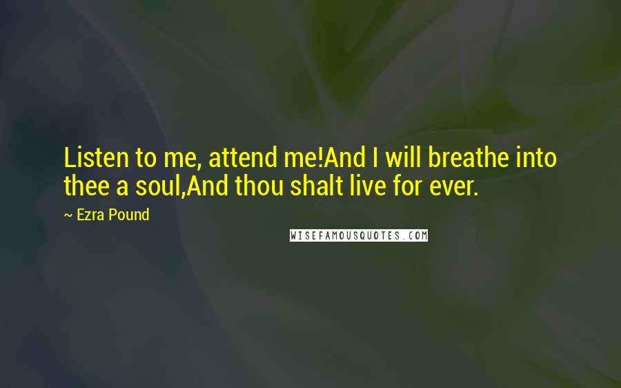 Ezra Pound Quotes: Listen to me, attend me!And I will breathe into thee a soul,And thou shalt live for ever.