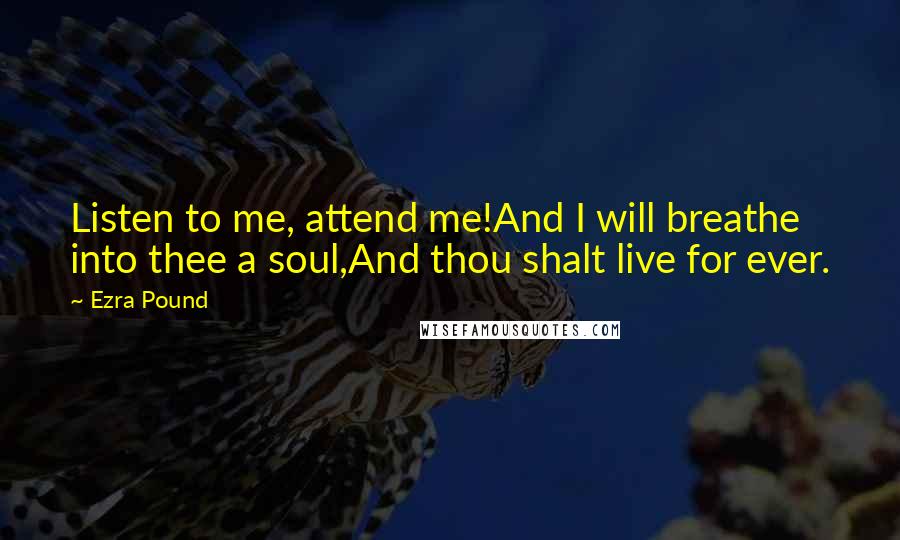 Ezra Pound Quotes: Listen to me, attend me!And I will breathe into thee a soul,And thou shalt live for ever.