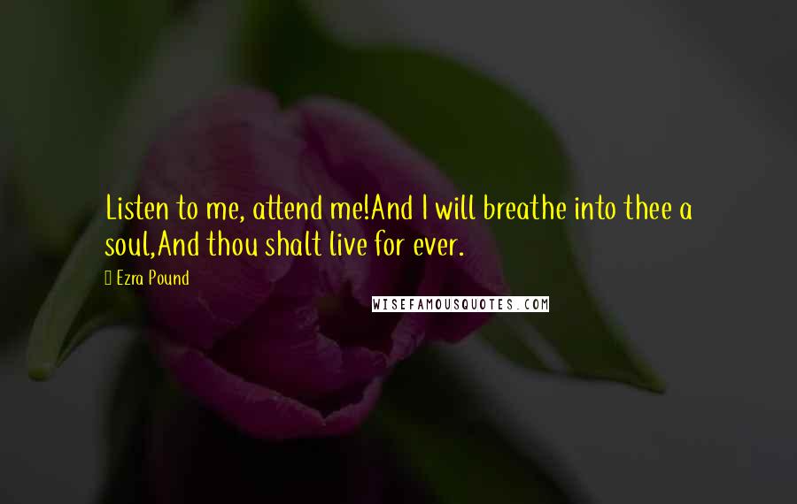 Ezra Pound Quotes: Listen to me, attend me!And I will breathe into thee a soul,And thou shalt live for ever.