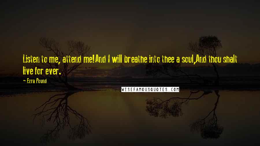 Ezra Pound Quotes: Listen to me, attend me!And I will breathe into thee a soul,And thou shalt live for ever.