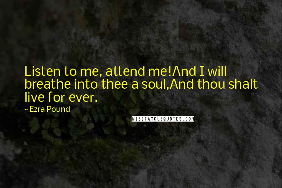 Ezra Pound Quotes: Listen to me, attend me!And I will breathe into thee a soul,And thou shalt live for ever.