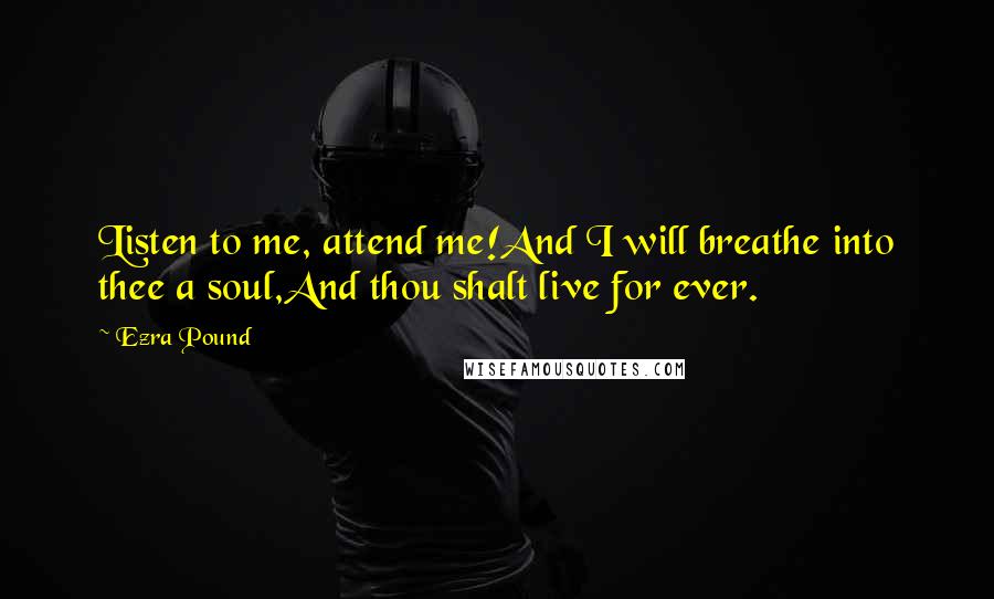 Ezra Pound Quotes: Listen to me, attend me!And I will breathe into thee a soul,And thou shalt live for ever.