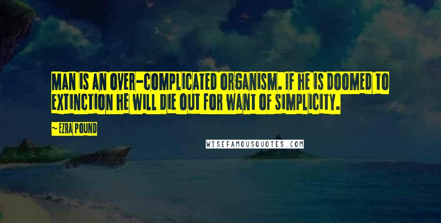 Ezra Pound Quotes: Man is an over-complicated organism. If he is doomed to extinction he will die out for want of simplicity.