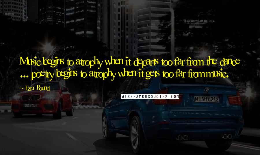 Ezra Pound Quotes: Music begins to atrophy when it departs too far from the dance ... poetry begins to atrophy when it gets too far from music.