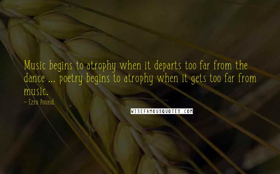 Ezra Pound Quotes: Music begins to atrophy when it departs too far from the dance ... poetry begins to atrophy when it gets too far from music.