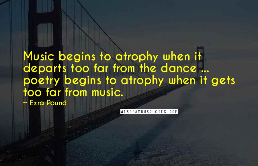 Ezra Pound Quotes: Music begins to atrophy when it departs too far from the dance ... poetry begins to atrophy when it gets too far from music.