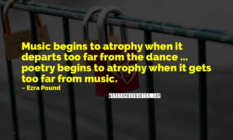 Ezra Pound Quotes: Music begins to atrophy when it departs too far from the dance ... poetry begins to atrophy when it gets too far from music.