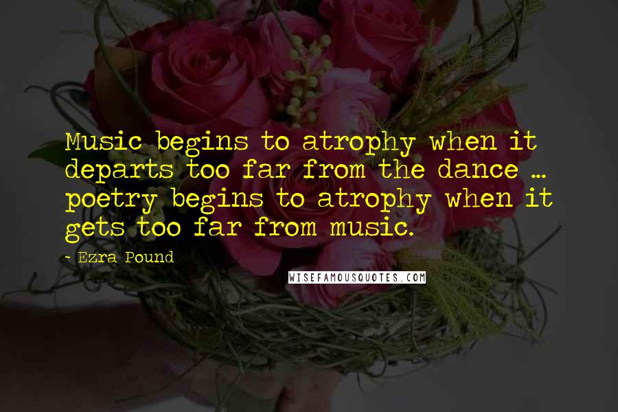 Ezra Pound Quotes: Music begins to atrophy when it departs too far from the dance ... poetry begins to atrophy when it gets too far from music.