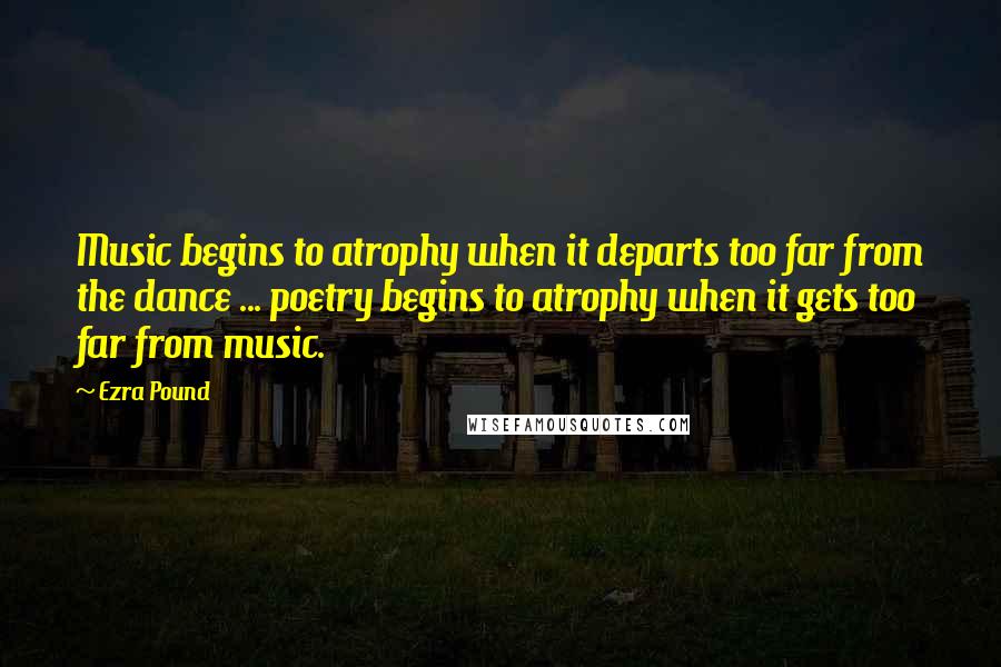 Ezra Pound Quotes: Music begins to atrophy when it departs too far from the dance ... poetry begins to atrophy when it gets too far from music.