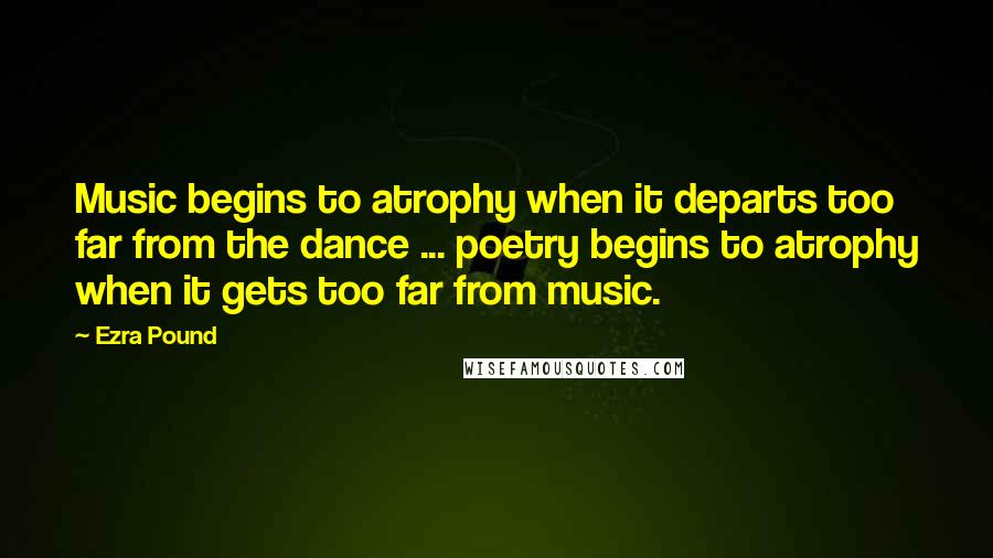 Ezra Pound Quotes: Music begins to atrophy when it departs too far from the dance ... poetry begins to atrophy when it gets too far from music.