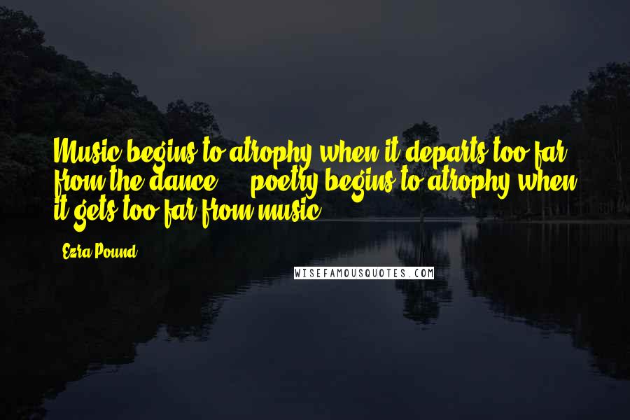 Ezra Pound Quotes: Music begins to atrophy when it departs too far from the dance ... poetry begins to atrophy when it gets too far from music.