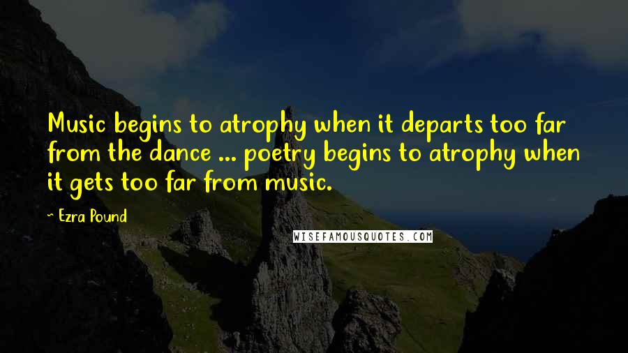 Ezra Pound Quotes: Music begins to atrophy when it departs too far from the dance ... poetry begins to atrophy when it gets too far from music.