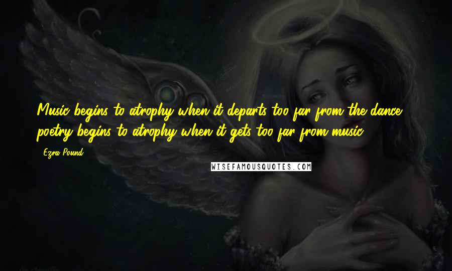 Ezra Pound Quotes: Music begins to atrophy when it departs too far from the dance ... poetry begins to atrophy when it gets too far from music.