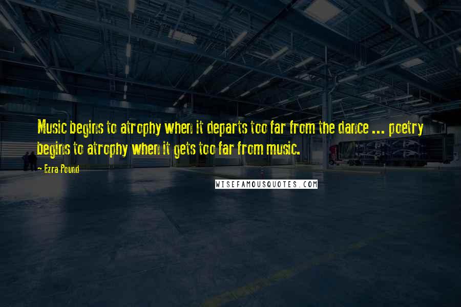 Ezra Pound Quotes: Music begins to atrophy when it departs too far from the dance ... poetry begins to atrophy when it gets too far from music.