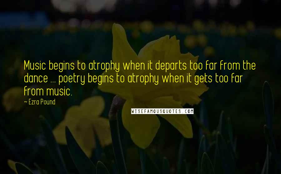 Ezra Pound Quotes: Music begins to atrophy when it departs too far from the dance ... poetry begins to atrophy when it gets too far from music.