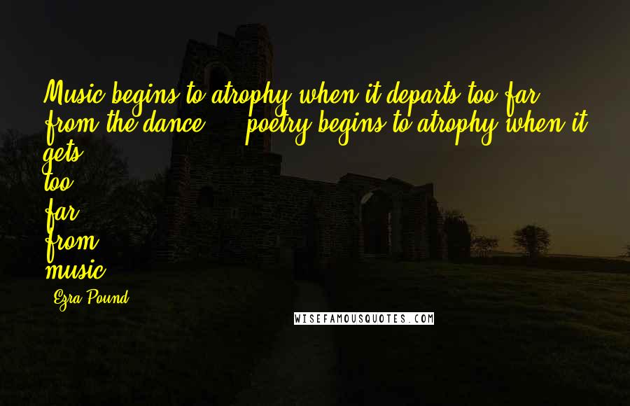 Ezra Pound Quotes: Music begins to atrophy when it departs too far from the dance ... poetry begins to atrophy when it gets too far from music.