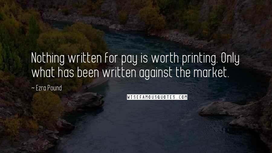 Ezra Pound Quotes: Nothing written for pay is worth printing. Only what has been written against the market.