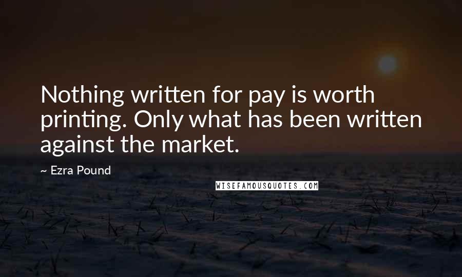 Ezra Pound Quotes: Nothing written for pay is worth printing. Only what has been written against the market.