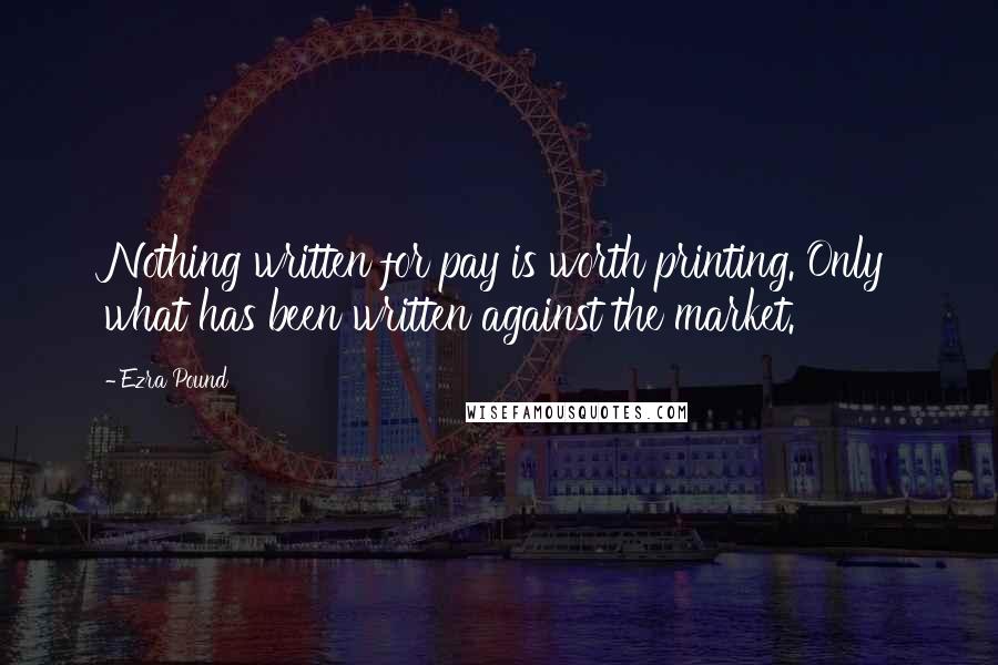 Ezra Pound Quotes: Nothing written for pay is worth printing. Only what has been written against the market.