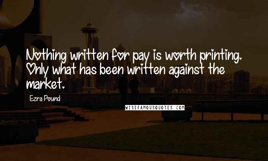 Ezra Pound Quotes: Nothing written for pay is worth printing. Only what has been written against the market.