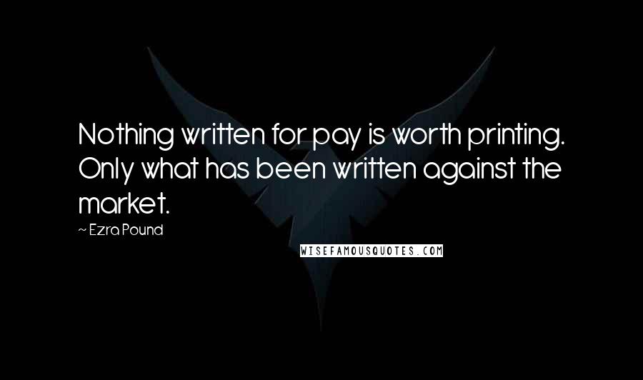 Ezra Pound Quotes: Nothing written for pay is worth printing. Only what has been written against the market.