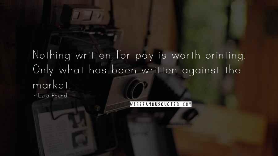 Ezra Pound Quotes: Nothing written for pay is worth printing. Only what has been written against the market.