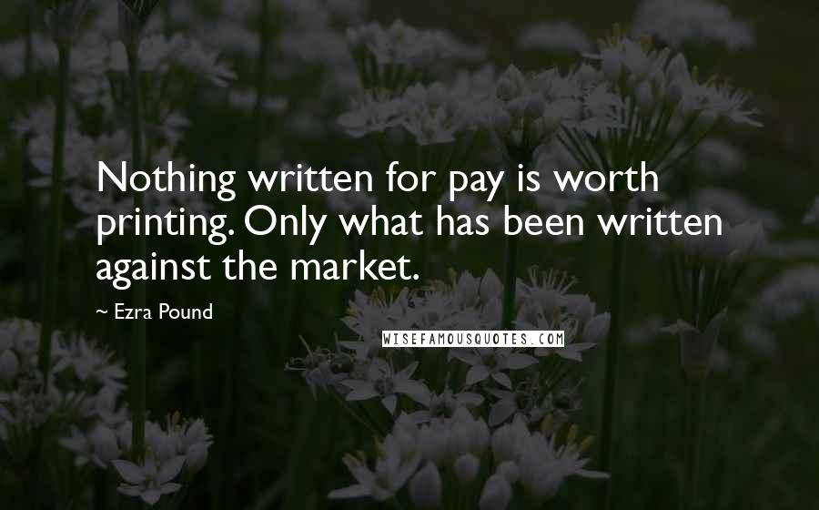Ezra Pound Quotes: Nothing written for pay is worth printing. Only what has been written against the market.