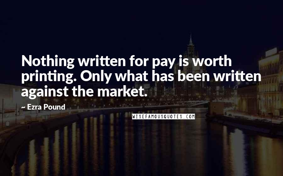 Ezra Pound Quotes: Nothing written for pay is worth printing. Only what has been written against the market.