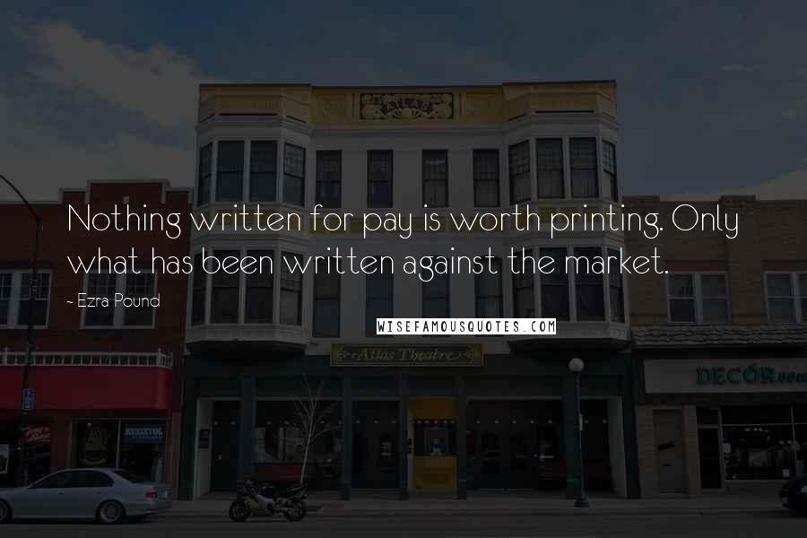 Ezra Pound Quotes: Nothing written for pay is worth printing. Only what has been written against the market.