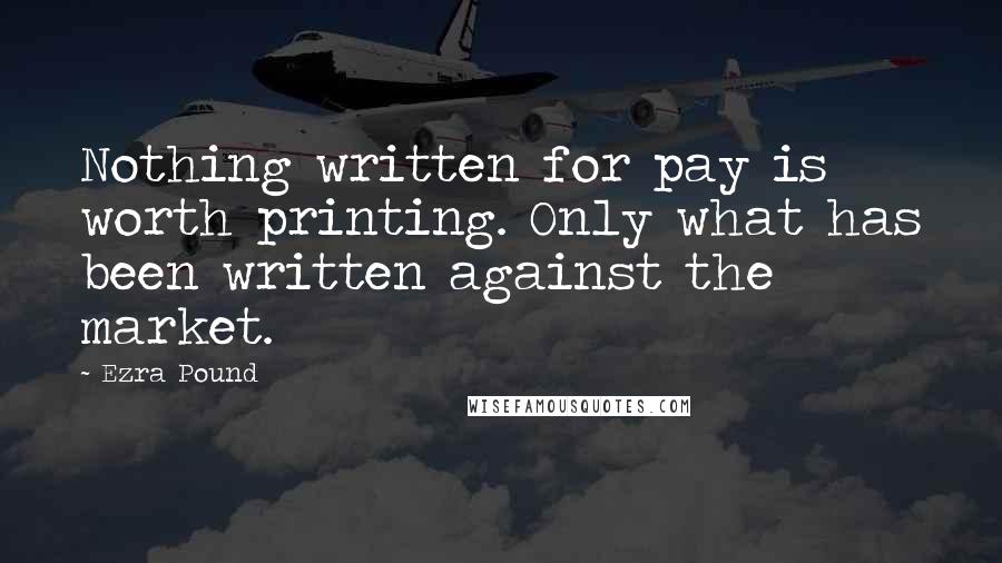 Ezra Pound Quotes: Nothing written for pay is worth printing. Only what has been written against the market.