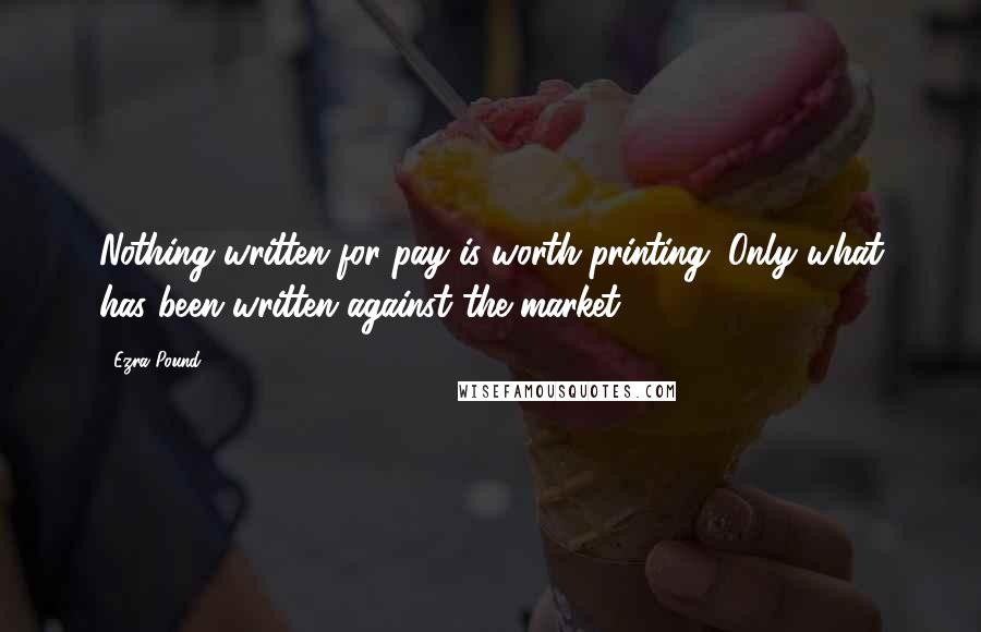 Ezra Pound Quotes: Nothing written for pay is worth printing. Only what has been written against the market.